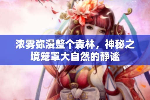 浓雾弥漫整个森林，神秘之境笼罩大自然的静谧