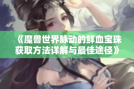 《魔兽世界脉动的鲜血宝珠获取方法详解与最佳途径》