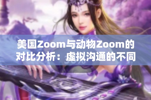 美国Zoom与动物Zoom的对比分析：虚拟沟通的不同场景