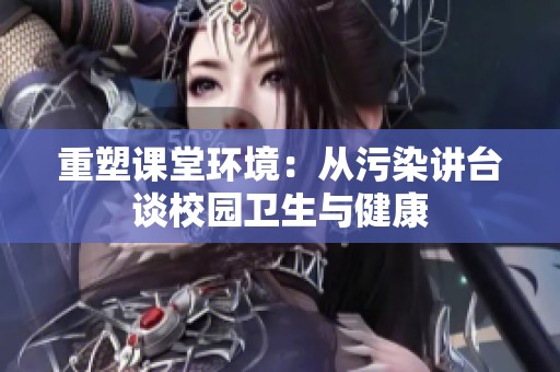重塑课堂环境：从污染讲台谈校园卫生与健康