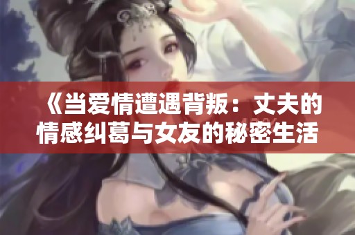 《当爱情遭遇背叛：丈夫的情感纠葛与女友的秘密生活》