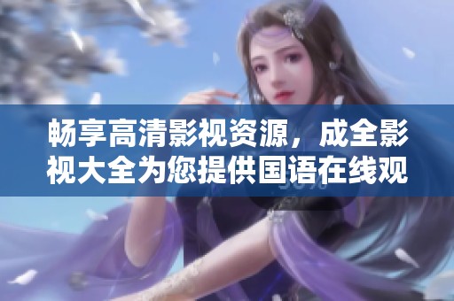 畅享高清影视资源，成全影视大全为您提供国语在线观看平台