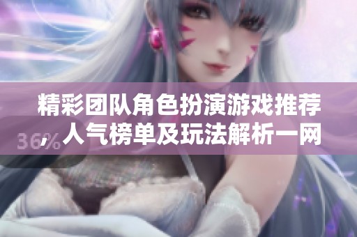 精彩团队角色扮演游戏推荐，人气榜单及玩法解析一网打尽