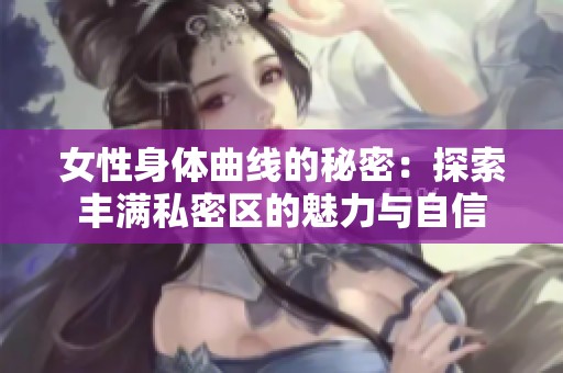 女性身体曲线的秘密：探索丰满私密区的魅力与自信