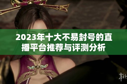 2023年十大不易封号的直播平台推荐与评测分析