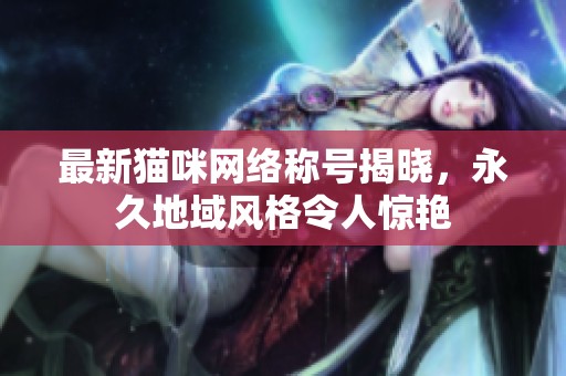 最新猫咪网络称号揭晓，永久地域风格令人惊艳