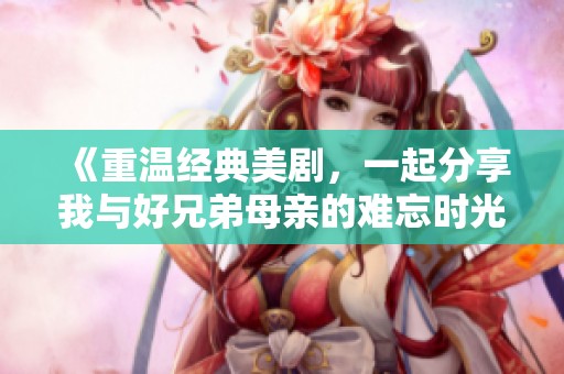 《重温经典美剧，一起分享我与好兄弟母亲的难忘时光》