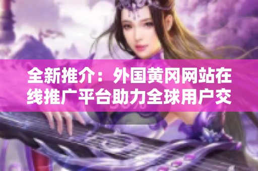 全新推介：外国黄冈网站在线推广平台助力全球用户交流与拓展