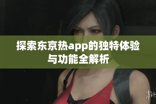 探索东京热app的独特体验与功能全解析