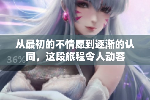 从最初的不情愿到逐渐的认同，这段旅程令人动容