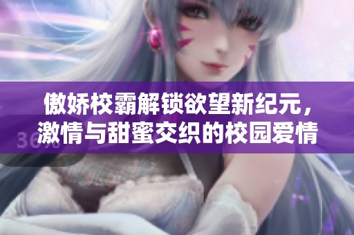傲娇校霸解锁欲望新纪元，激情与甜蜜交织的校园爱情故事