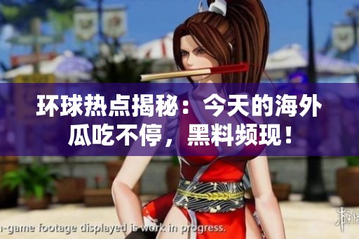 环球热点揭秘：今天的海外瓜吃不停，黑料频现！