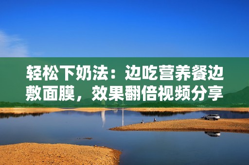 轻松下奶法：边吃营养餐边敷面膜，效果翻倍视频分享
