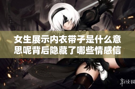 女生展示内衣带子是什么意思呢背后隐藏了哪些情感信号