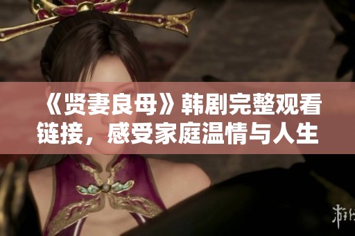 《贤妻良母》韩剧完整观看链接，感受家庭温情与人生智慧