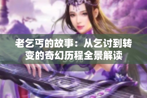 老乞丐的故事：从乞讨到转变的奇幻历程全景解读