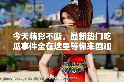今天精彩不断，最新热门吃瓜事件全在这里等你来围观