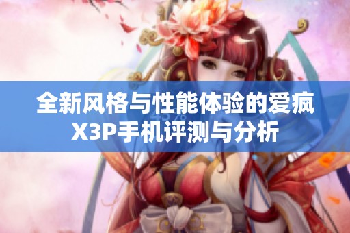 全新风格与性能体验的爱疯X3P手机评测与分析