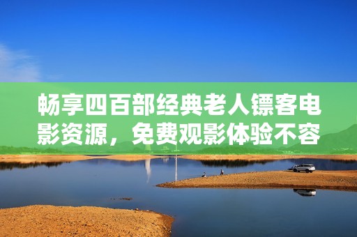 畅享四百部经典老人镖客电影资源，免费观影体验不容错过