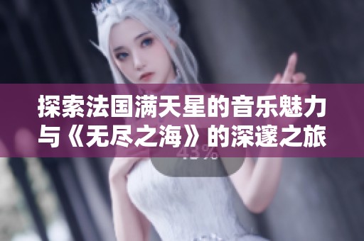 探索法国满天星的音乐魅力与《无尽之海》的深邃之旅