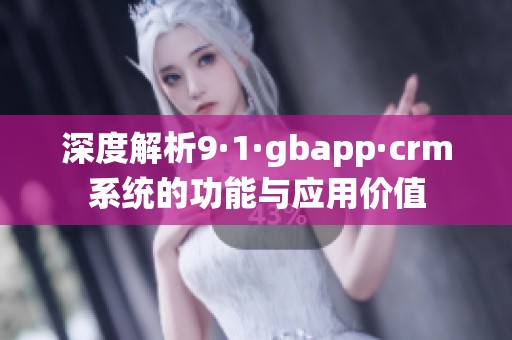 深度解析9·1·gbapp·crm系统的功能与应用价值