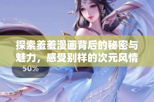 探索羞羞漫画背后的秘密与魅力，感受别样的次元风情