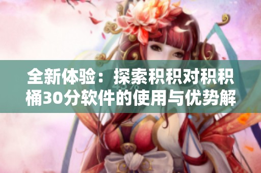 全新体验：探索积积对积积桶30分软件的使用与优势解析