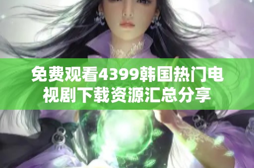 免费观看4399韩国热门电视剧下载资源汇总分享