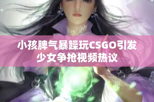 小孩脾气暴躁玩CSGO引发少女争抢视频热议
