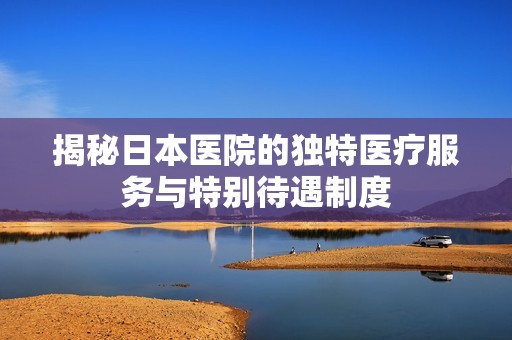 揭秘日本医院的独特医疗服务与特别待遇制度