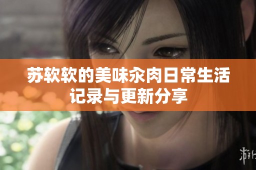 苏软软的美味汆肉日常生活记录与更新分享