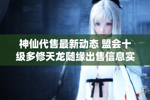神仙代售最新动态 盟会十级多修天龙随缘出售信息实时更新