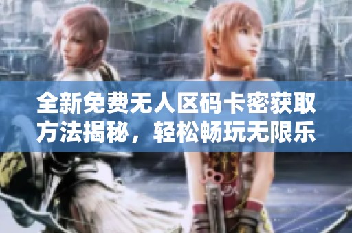 全新免费无人区码卡密获取方法揭秘，轻松畅玩无限乐趣