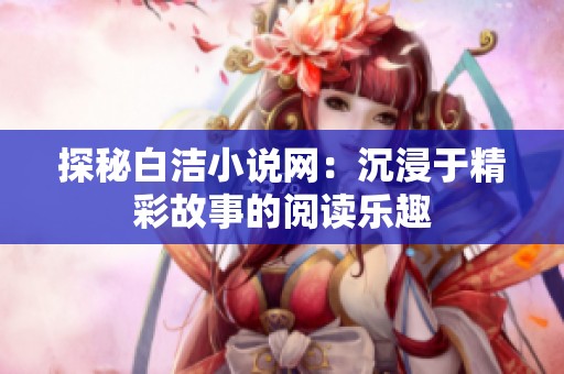 探秘白洁小说网：沉浸于精彩故事的阅读乐趣