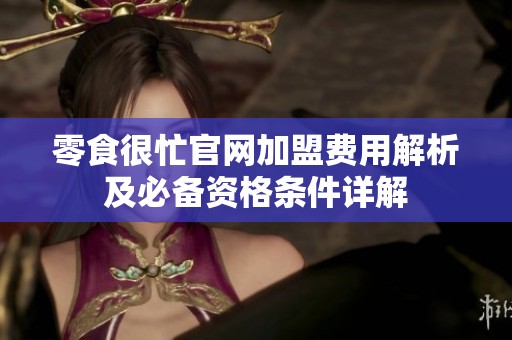 零食很忙官网加盟费用解析及必备资格条件详解