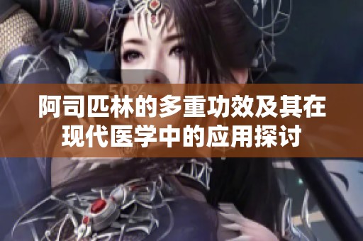 阿司匹林的多重功效及其在现代医学中的应用探讨