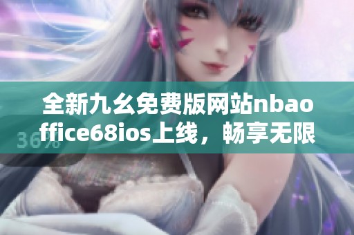 全新九幺免费版网站nbaoffice68ios上线，畅享无限精彩赛事内容