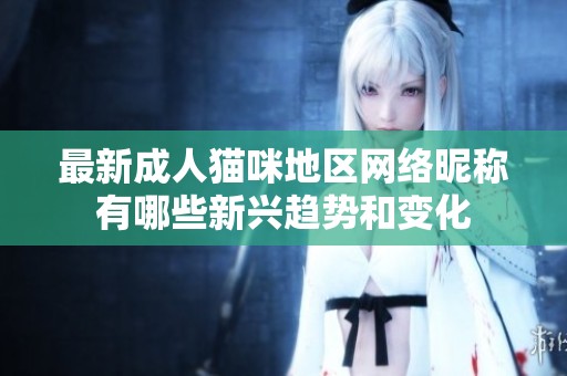 最新成人猫咪地区网络昵称有哪些新兴趋势和变化