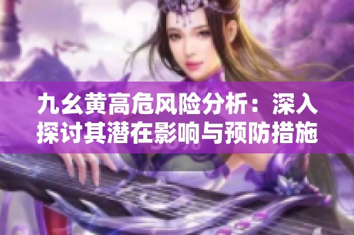 九幺黄高危风险分析：深入探讨其潜在影响与预防措施