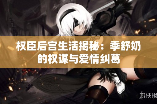 权臣后宫生活揭秘：季舒奶的权谋与爱情纠葛