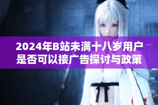 2024年B站未满十八岁用户是否可以接广告探讨与政策解读