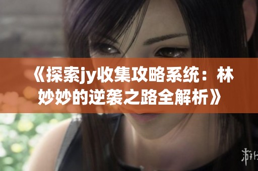 《探索jy收集攻略系统：林妙妙的逆袭之路全解析》