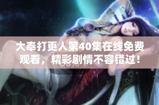 大奉打更人第40集在线免费观看，精彩剧情不容错过！