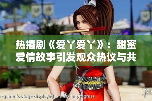 热播剧《爱丫爱丫》：甜蜜爱情故事引发观众热议与共鸣