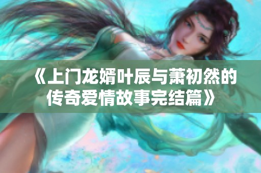 《上门龙婿叶辰与萧初然的传奇爱情故事完结篇》