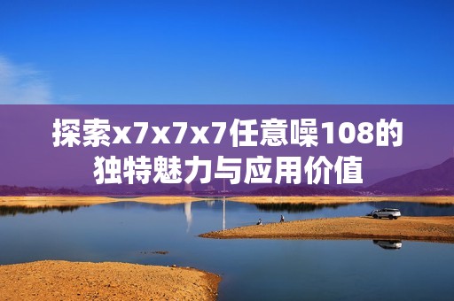 探索x7x7x7任意噪108的独特魅力与应用价值