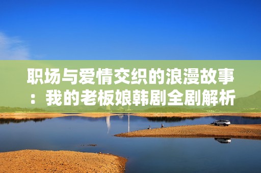 职场与爱情交织的浪漫故事：我的老板娘韩剧全剧解析