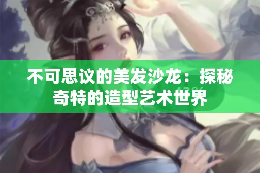 不可思议的美发沙龙：探秘奇特的造型艺术世界