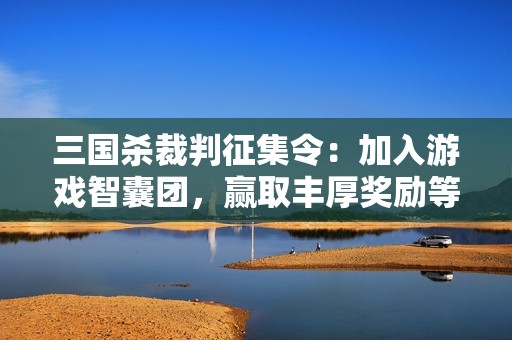 三国杀裁判征集令：加入游戏智囊团，赢取丰厚奖励等你来拿！
