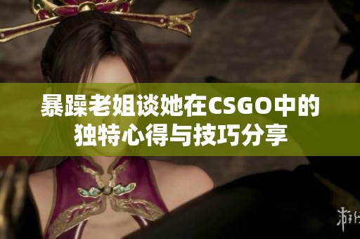 暴躁老姐谈她在CSGO中的独特心得与技巧分享